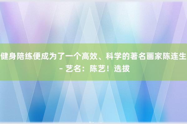 健身陪练便成为了一个高效、科学的著名画家陈连生 – 艺名:陈艺!选拔
