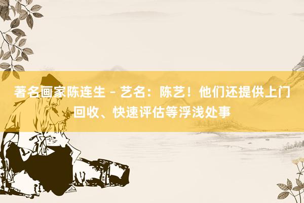 著名画家陈连生 – 艺名：陈艺！他们还提供上门回收、快速评估等浮浅处事