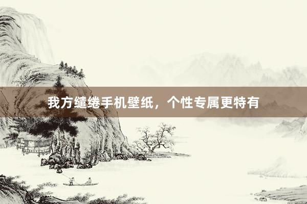 我方缱绻手机壁纸,个性专属更特有