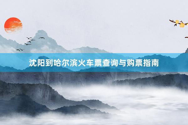 沈阳到哈尔滨火车票查询与购票指南